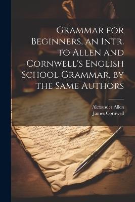 Grammar for Beginners, an Intr. to Allen and Cornwell's English School Grammar, by the Same Authors - James Cornwell,Alexander Allen - cover