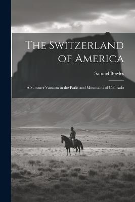 The Switzerland of America: A Summer Vacaton in the Parks and Mountains of Colorado - Samuel Bowles - cover