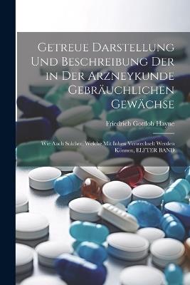 Getreue Darstellung Und Beschreibung Der in Der Arzneykunde Gebräuchlichen Gewächse: Wie Auch Solcher, Welche Mit Inhen Verwechselt Werden Können, ELFTER BAND - Friedrich Gottlob Hayne - cover
