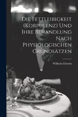 Die Fettleibigkeit (Korpulenz) Und Ihre Behandlung Nach Physiologischen Grundsätzen - Wilhelm Ebstein - cover