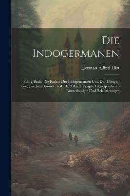 Die Indogermanen: Bd., 2.Buch. Die Kultur Der Indogermanen Und Der Übrigen Europäischen Stimme. Ii.-Iii.T. 3.Buch (Largely Bibliographical) Anmerkungen Und Erläuterungen - Herman Alfred Hirt - cover