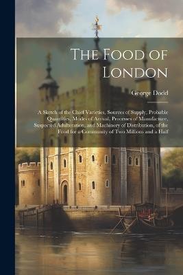 The Food of London: A Sketch of the Chief Varieties, Sources of Supply, Probable Quantities, Modes of Arrival, Processes of Manufacture, Suspected Adulteration, and Machinery of Distribution, of the Food for a Community of Two Millions and a Half - George Dodd - cover