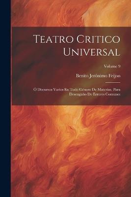Teatro Critico Universal: Ó Discursos Varios En Todo Género De Materias, Para Desengaño De Errores Comunes; Volume 9 - Benito Jerónimo Feijoo - cover