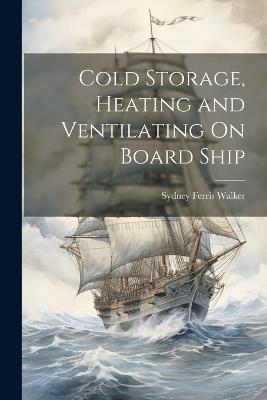 Cold Storage, Heating and Ventilating On Board Ship - Sydney Ferris Walker - cover