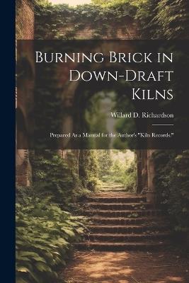 Burning Brick in Down-Draft Kilns: Prepared As a Manual for the Author's "Kiln Records." - Willard D Richardson - cover
