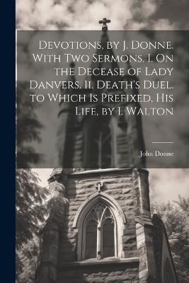 Devotions, by J. Donne. With Two Sermons. I. On the Decease of Lady Danvers. Ii. Death's Duel. to Which Is Prefixed, His Life, by I. Walton - John Donne - cover