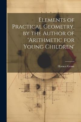 Elements of Practical Geometry, by the Author of 'arithmetic for Young Children' - Horace Grant - cover