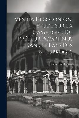 Ventia Et Solonion, Étude Sur La Campagne Du Préteur Pomptinus Dans Le Pays Des Allobroges - Jacques Guillemaud - cover