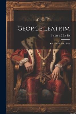 George Leatrim; Or, the Mother's Test - Susanna Moodie - cover