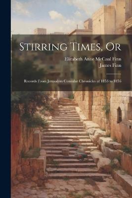 Stirring Times, Or: Records From Jerusalem Consular Chronicles of 1853 to 1856 - James Finn,Elizabeth Anne McCaul Finn - cover