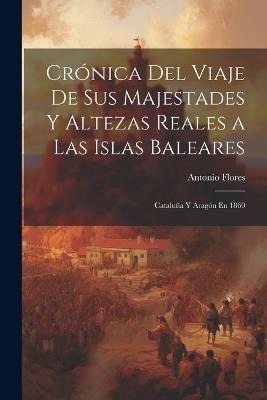 Crónica Del Viaje De Sus Majestades Y Altezas Reales a Las Islas Baleares: Cataluña Y Aragón En 1860 - Antonio Flores - cover