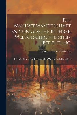 Die Wahlverwandtschaften Von Goethe in Ihrer Weltgeschichtlichen Bedeutung: Ihrem Sittlichen Und Künstlerischen Werthe Nach Entwickelt - Heinrich Theodor Rötscher - cover