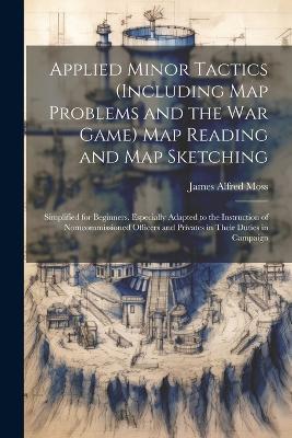 Applied Minor Tactics (Including Map Problems and the War Game) Map Reading and Map Sketching: Simplified for Beginners. Especially Adapted to the Instruction of Nomcommissioned Officers and Privates in Their Duties in Campaign - James Alfred Moss - cover