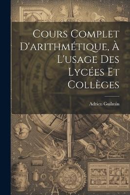 Cours Complet D'arithmétique, À L'usage Des Lycées Et Collèges - Adrien Guilmin - cover