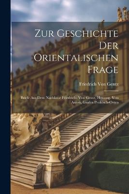 Zur Geschichte Der Orientalischen Frage: Briefe Aus Dem Nachlasse Friedrichs Von Gentz, Herausg. Von Anton, Grafen Prokesch-Osten - Friedrich Von Gentz - cover