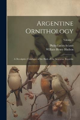 Argentine Ornithology: A Descriptive Catalogue of the Birds of the Argentine Republic; Volume 1 - William Henry Hudson,Philip Lutley Sclater - cover