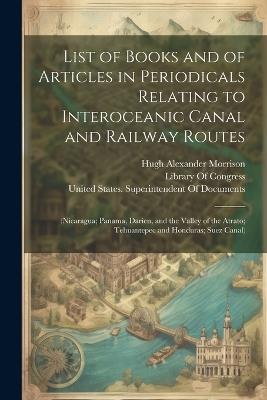 List of Books and of Articles in Periodicals Relating to Interoceanic Canal and Railway Routes: (Nicaragua; Panama, Darien, and the Valley of the Atrato; Tehuantepec and Honduras; Suez Canal) - Hugh Alexander Morrison - cover