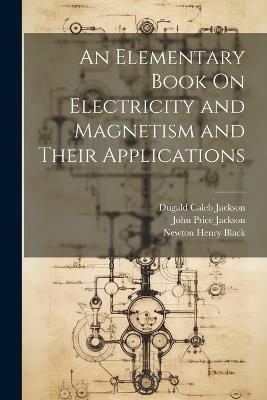 An Elementary Book On Electricity and Magnetism and Their Applications - Newton Henry Black,Dugald Caleb Jackson,John Price Jackson - cover