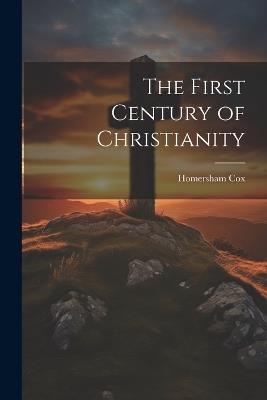 The First Century of Christianity - Homersham Cox - cover