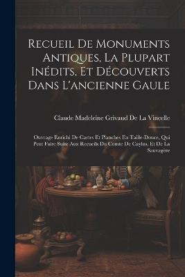 Recueil De Monuments Antiques, La Plupart Inédits, Et Découverts Dans L'ancienne Gaule: Ouvrage Enrichi De Cartes Et Planches En Taille-Douce, Qui Peut Faire Suite Aux Recueils Du Comte De Caylus, Et De La Sauvagère - Claude Madeleine Griv de la Vincelle - cover