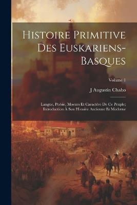 Histoire Primitive Des Euskariens-Basques: Langue, Poésie, Moeurs Et Caractère De Ce Peuple; Introduction À Son Histoire Ancienne Et Moderne; Volume 1 - J Augustin Chaho - cover