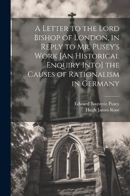 A Letter to the Lord Bishop of London, in Reply to Mr. Pusey's Work [An Historical Enquiry Into] the Causes of Rationalism in Germany - Edward Bouverie Pusey,Hugh James Rose - cover