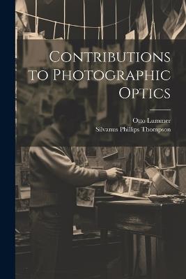 Contributions to Photographic Optics - Silvanus Phillips Thompson,Otto Lummer - cover