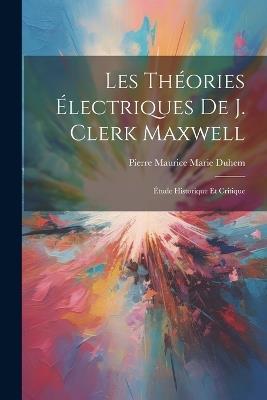 Les Théories Électriques De J. Clerk Maxwell: Étude Historique Et Critique - Pierre Maurice Marie Duhem - cover