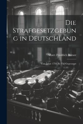 Die Strafgesetzgebung in Deutschland: Vom Jahre 1751 Bis Zur Gegenwart - Albert Friedrich Berner - cover