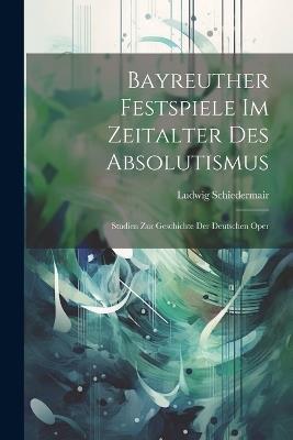 Bayreuther Festspiele Im Zeitalter Des Absolutismus: Studien Zur Geschichte Der Deutschen Oper - Ludwig Schiedermair - cover