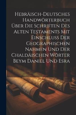 Hebräisch-Deutsches Handwörterbuch über die Schriften des Alten Testaments mit Einschluss der geographischen Nahmen und der chaldäischen Wörter Beym Daniel und Esra - Anonymous - cover