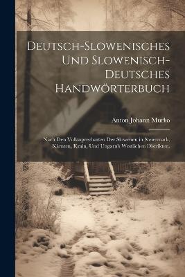 Deutsch-Slowenisches und Slowenisch-Deutsches Handwörterbuch: Nach den Volkssprecharten der Slowenen in Steiermark, Kärnten, Krain, und Ungarn's westlichen Distrikten. - Anton Johann Murko - cover