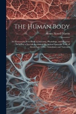 The Human Body: An Elementary Text-Book of Anatomy, Physiology, and Hygiene: Including a Special Account of the Action Upon the Body of Alcohol and Other Stimulants and Narcotics - Henry Newell Martin - cover