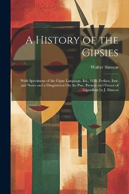 A History of the Gipsies: With Specimens of the Gipsy Language, Ed., With Preface, Intr. and Notes and a Disquisition On the Past, Present and Future of Gipsydom by J. Simson - Walter Simson - cover