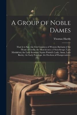 A Group of Noble Dames: That Is to Say, the First Countess of Wessex; Barbara of the House of Grebe; the Marchioness of Stonehenge; Lady Mottisfont; the Lady Icenway; Squire Petrick's Lady; Anna, Lady Baxby; the Lady Penelope; the Duchess of Hamptonshire; - Thomas Hardy - cover