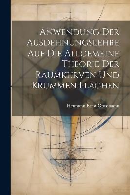 Anwendung Der Ausdehnungslehre Auf Die Allgemeine Theorie Der Raumkurven Und Krummen Flächen - Hermann Ernst Grassmann - cover