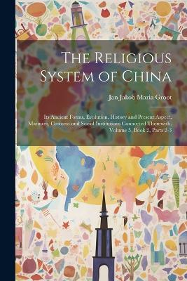 The Religious System of China: Its Ancient Forms, Evolution, History and Present Aspect, Manners, Customs and Social Institutions Connected Therewith, Volume 5, book 2, parts 2-3 - Jan Jakob Maria Groot - cover