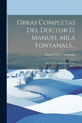Obras Completas Del Doctor D. Manuel Milá Fontanals...: De Los Trovadores En España - Manuel Milá Y Fontanals - cover