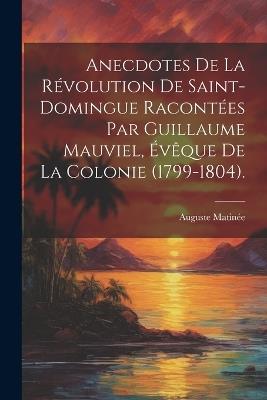 Anecdotes De La Révolution De Saint-Domingue Racontées Par Guillaume Mauviel, Évêque De La Colonie (1799-1804). - Auguste Matinée - cover
