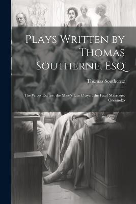 Plays Written by Thomas Southerne, Esq: The Wives Excuse. the Maid's Last Prayer. the Fatal Marriage. Oroonoko - Thomas Southerne - cover