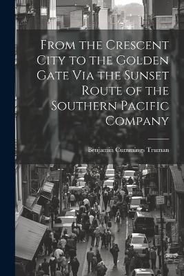 From the Crescent City to the Golden Gate Via the Sunset Route of the Southern Pacific Company - Benjamin Cummings Truman - cover