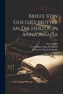 Briefe Von Goethes Mutter an Die Herzogin Anna Amalia - Catharina Elisabeth Goethe,Carl August Hugo Burkhardt,Anna Amalia - cover