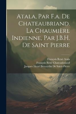 Atala, Par F.a. De Chateaubriand. La Chaumière Indienne, Par J.B.H. De Saint Pierre - François René Chateaubriand,Jacques Henri Bernar de Saint-Pierre,François René Atala - cover