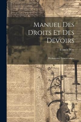 Manuel Des Droits Et Des Devoirs: Dictionnaire Démocratique - Francis Wey - cover