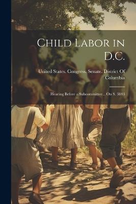 Child Labor in D.C.: Hearing Before a Subcommittee... On S. 3843 - cover