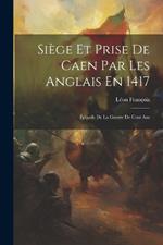 Siège Et Prise De Caen Par Les Anglais En 1417: Épisode De La Guerre De Cent Ans