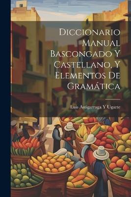Diccionario Manual Bascongado Y Castellano, Y Elementos De Gramática - Luis Astigarraga y Ugarte - cover