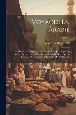 Voyages En Arabie: Contenant La Description Des Parties Du Hedjaz, Regardées Comme Sacrées Par Les Musulmans: Suivis De Notes Sur Les Bédouins Et D'un Essai Sur L'histoire Des Wahhabites; Volume 3 - John Lewis Burckhardt - cover