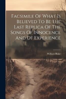 Facsimile Of What Is Believed To Be The Last Replica Of The Songs Of Innocence And Of Experience - William Blake - cover