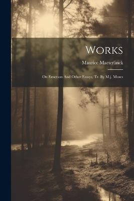 Works: On Emerson And Other Essays, Tr. By M.j. Moses - Maurice Maeterlinck - cover